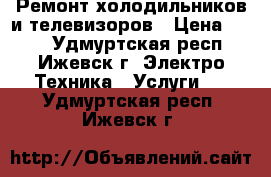 Ремонт холодильников и телевизоров › Цена ­ 200 - Удмуртская респ., Ижевск г. Электро-Техника » Услуги   . Удмуртская респ.,Ижевск г.